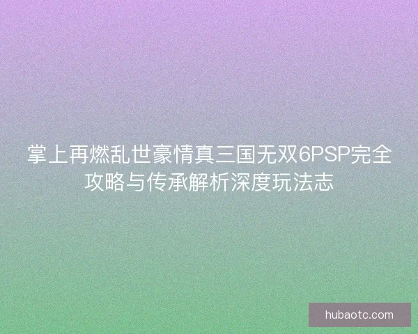 掌上再燃乱世豪情真三国无双6PSP完全攻略与传承解析深度玩法志 掌上再燃乱世豪情真三国无双6PSP完全攻略与传承解析深度玩法志