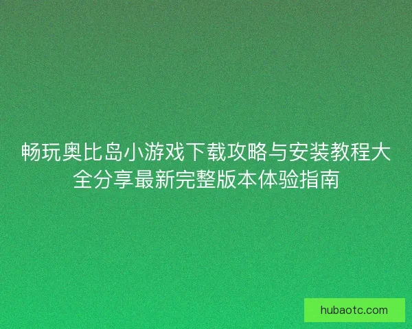 畅玩奥比岛小游戏下载攻略与安装教程大全分享最新完整版本体验指南 畅玩奥比岛小游戏下载攻略与安装教程大全分享最新完整版本体验指南