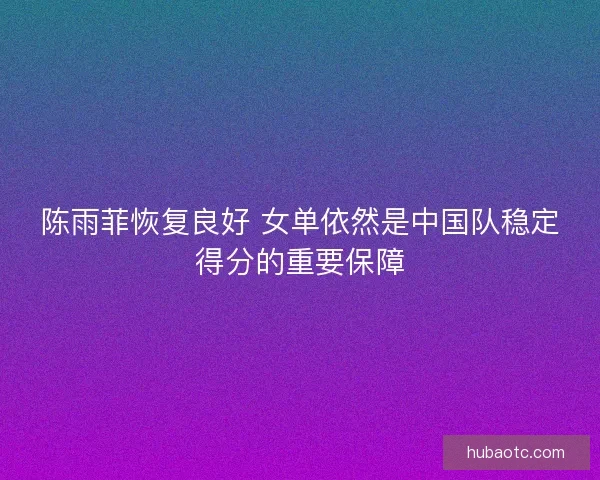 陈雨菲恢复良好 女单依然是中国队稳定得分的重要保障 陈雨菲恢复良好 女单依然是中国队稳定得分的重要保障