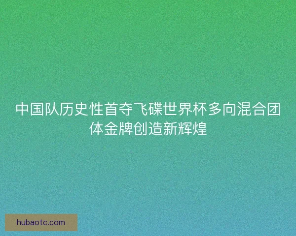 中国队历史性首夺飞碟世界杯多向混合团体金牌创造新辉煌