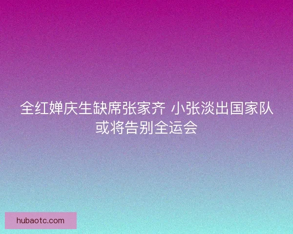 全红婵庆生缺席张家齐 小张淡出国家队或将告别全运会