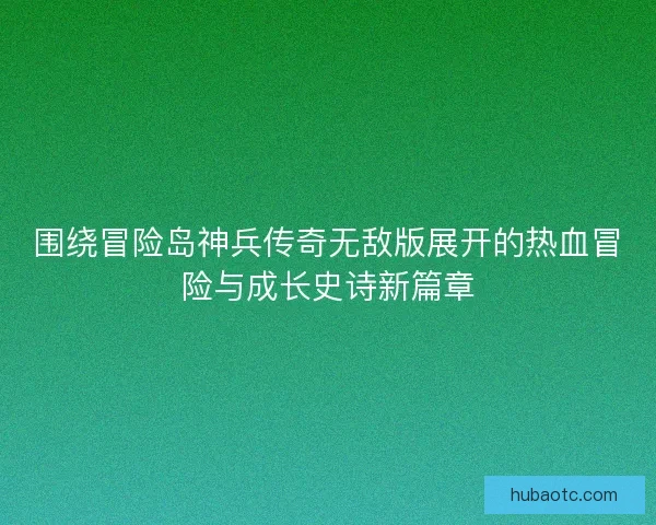 围绕冒险岛神兵传奇无敌版展开的热血冒险与成长史诗新篇章 围绕冒险岛神兵传奇无敌版展开的热血冒险与成长史诗新篇章