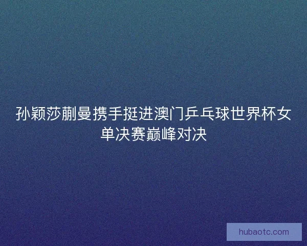 孙颖莎蒯曼携手挺进澳门乒乓球世界杯女单决赛巅峰对决 孙颖莎蒯曼携手挺进澳门乒乓球世界杯女单决赛巅峰对决
