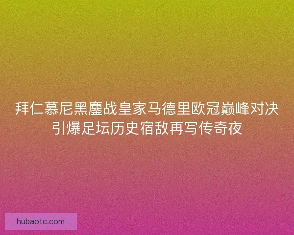 拜仁慕尼黑鏖战皇家马德里欧冠巅峰对决引爆足坛历史宿敌再写传奇夜 拜仁慕尼黑鏖战皇家马德里欧冠巅峰对决引爆足坛历史宿敌再写传奇夜
