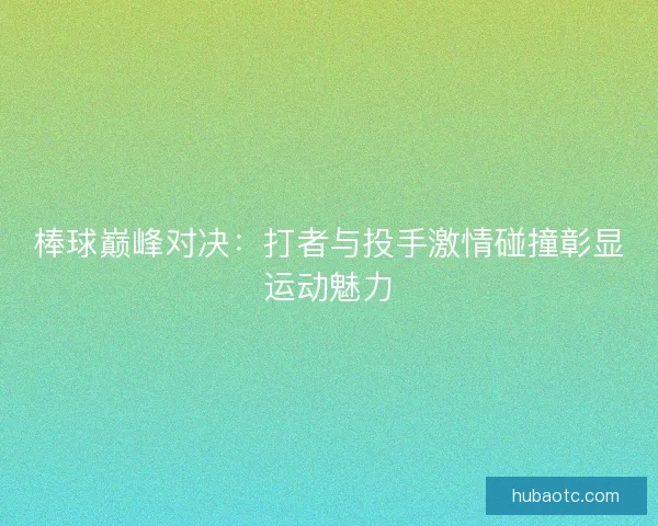 棒球巅峰对决：打者与投手激情碰撞彰显运动魅力