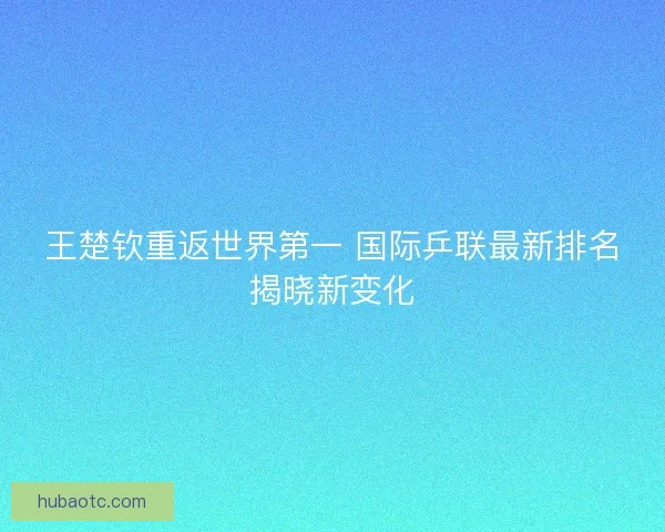 王楚钦重返世界第一 国际乒联最新排名揭晓新变化 王楚钦重返世界第一 国际乒联最新排名揭晓新变化