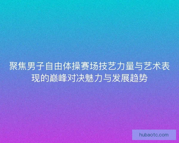 聚焦男子自由体操赛场技艺力量与艺术表现的巅峰对决魅力与发展趋势