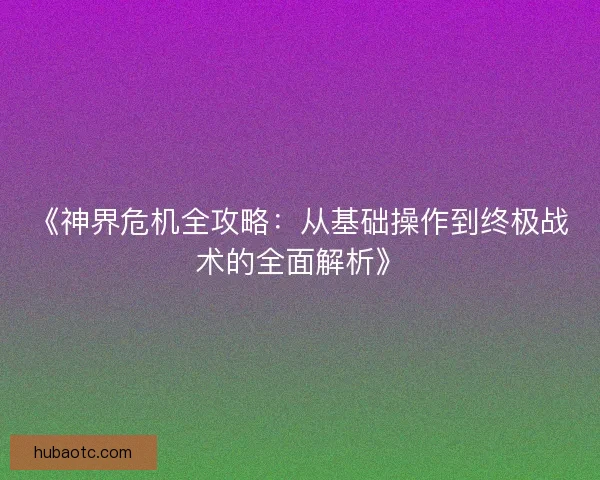 《神界危机全攻略:从基础操作到终极战术的全面解析》 《神界危机全攻略:从基础操作到终极战术的全面解析》