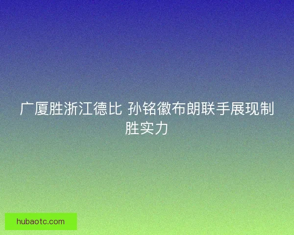广厦胜浙江德比 孙铭徽布朗联手展现制胜实力 广厦胜浙江德比 孙铭徽布朗联手展现制胜实力
