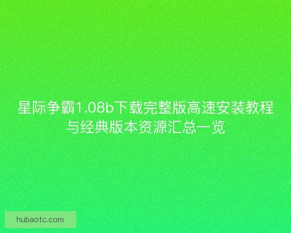 星际争霸1.08b下载完整版高速安装教程与经典版本资源汇总一览