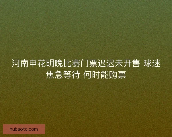 河南申花明晚比赛门票迟迟未开售 球迷焦急等待 何时能购票