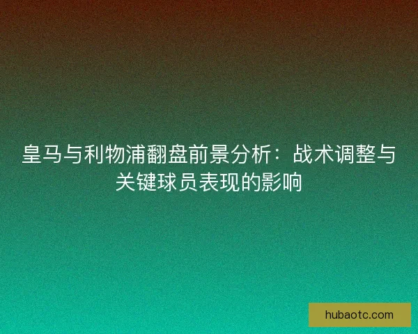 皇马与利物浦翻盘前景分析：战术调整与关键球员表现的影响