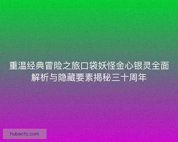 重温经典冒险之旅口袋妖怪金心银灵全面解析与隐藏要素揭秘三十周年 重温经典冒险之旅口袋妖怪金心银灵全面解析与隐藏要素揭秘三十周年