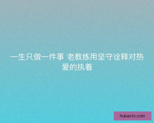 一生只做一件事 老教练用坚守诠释对热爱的执着