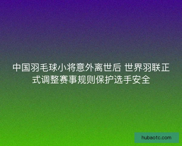 中国羽毛球小将意外离世后 世界羽联正式调整赛事规则保护选手安全