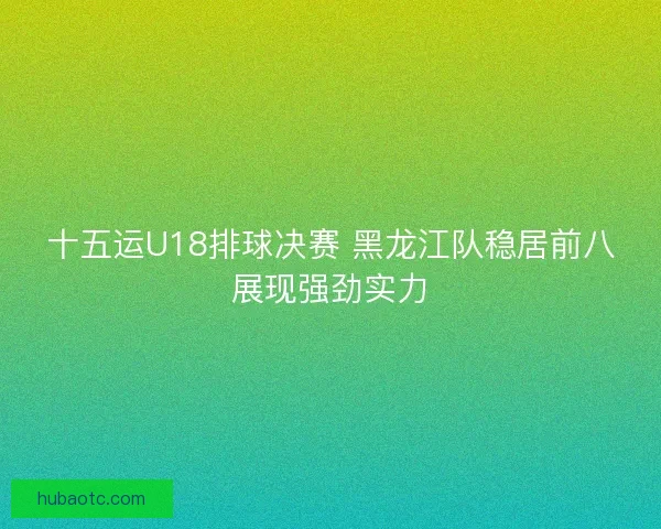 十五运U18排球决赛 黑龙江队稳居前八展现强劲实力 十五运U18排球决赛 黑龙江队稳居前八展现强劲实力