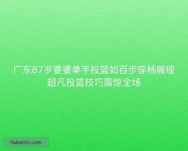 广东87岁婆婆单手投篮如百步穿杨展现超凡投篮技巧震惊全场 广东87岁婆婆单手投篮如百步穿杨展现超凡投篮技巧震惊全场