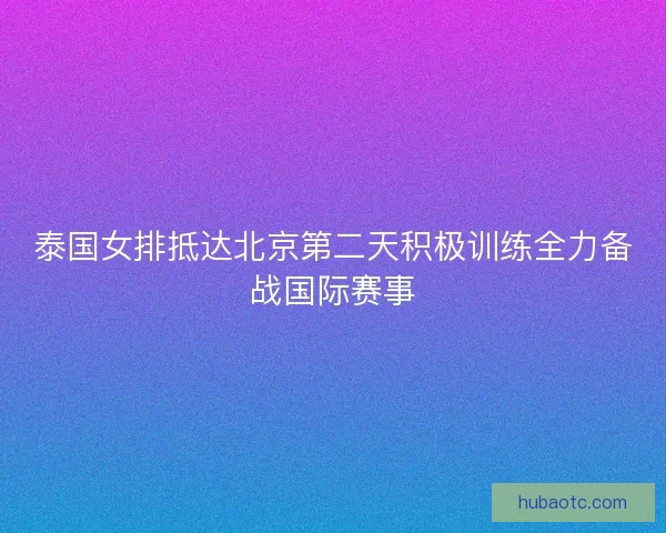 泰国女排抵达北京第二天积极训练全力备战国际赛事