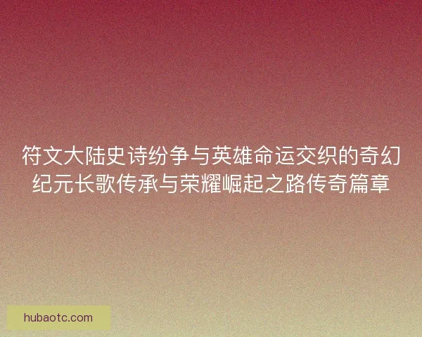 符文大陆史诗纷争与英雄命运交织的奇幻纪元长歌传承与荣耀崛起之路传奇篇章