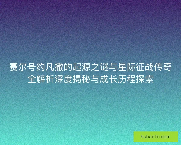赛尔号约凡撒的起源之谜与星际征战传奇全解析深度揭秘与成长历程探索