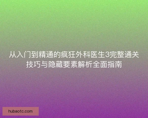 从入门到精通的疯狂外科医生3完整通关技巧与隐藏要素解析全面指南