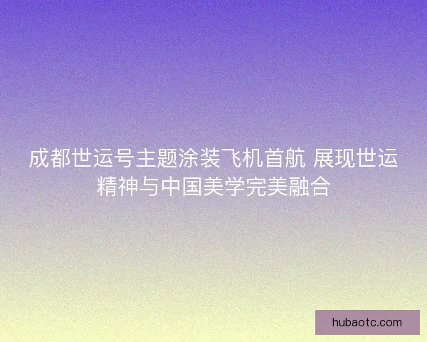 成都世运号主题涂装飞机首航 展现世运精神与中国美学完美融合