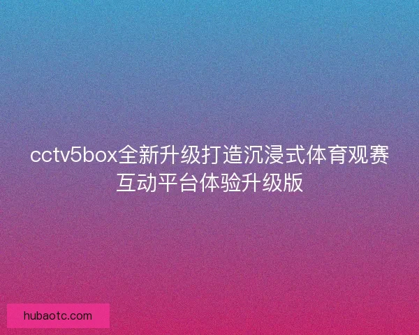 cctv5box全新升级打造沉浸式体育观赛互动平台体验升级版