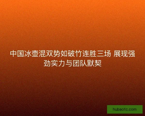 中国冰壶混双势如破竹连胜三场 展现强劲实力与团队默契