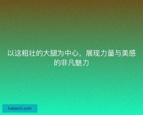以这粗壮的大腿为中心,展现力量与美感的非凡魅力 以这粗壮的大腿为中心,展现力量与美感的非凡魅力