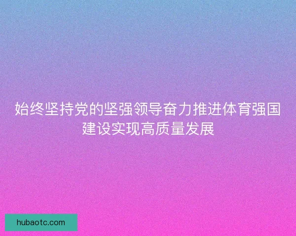 始终坚持党的坚强领导奋力推进体育强国建设实现高质量发展