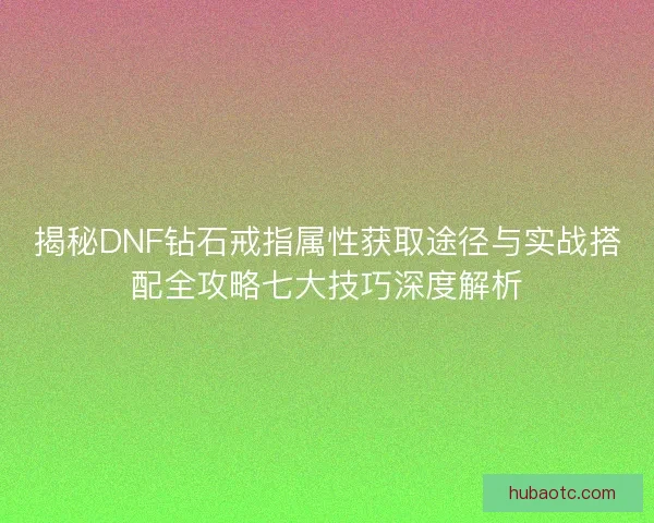 揭秘DNF钻石戒指属性获取途径与实战搭配全攻略七大技巧深度解析