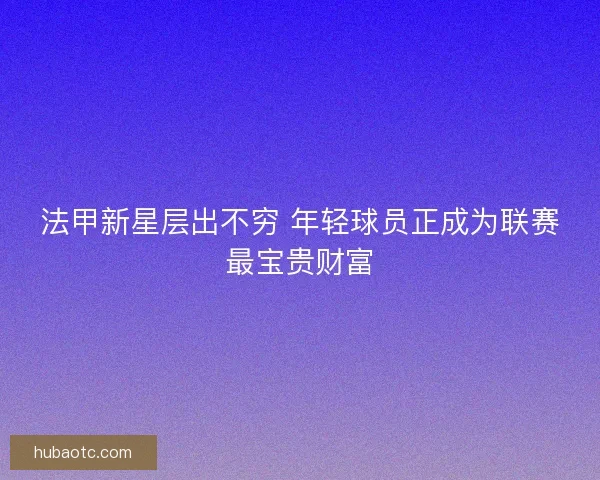 法甲新星层出不穷 年轻球员正成为联赛最宝贵财富 法甲新星层出不穷 年轻球员正成为联赛最宝贵财富