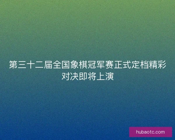 第三十二届全国象棋冠军赛正式定档精彩对决即将上演