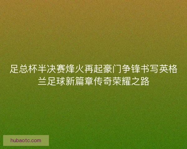 足总杯半决赛烽火再起豪门争锋书写英格兰足球新篇章传奇荣耀之路