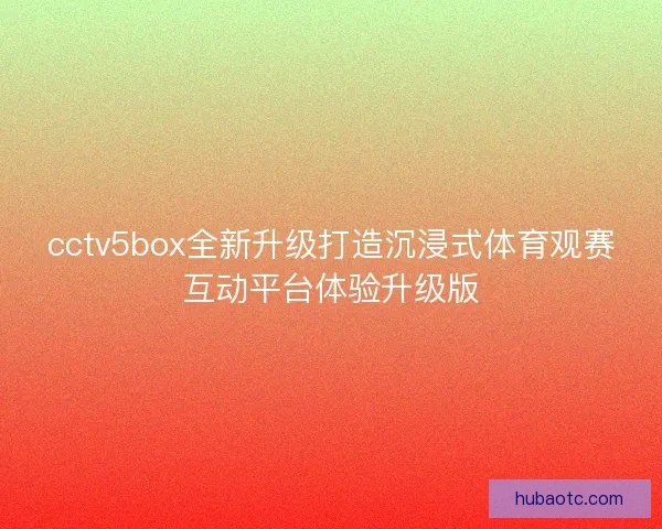 cctv5box全新升级打造沉浸式体育观赛互动平台体验升级版