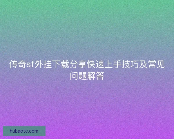传奇sf外挂下载分享快速上手技巧及常见问题解答