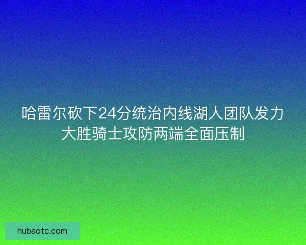 哈雷尔砍下24分统治内线湖人团队发力大胜骑士攻防两端全面压制