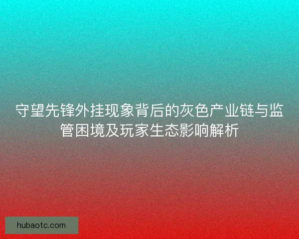 守望先锋外挂现象背后的灰色产业链与监管困境及玩家生态影响解析