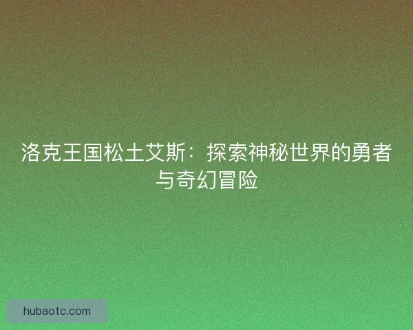 洛克王国松土艾斯：探索神秘世界的勇者与奇幻冒险