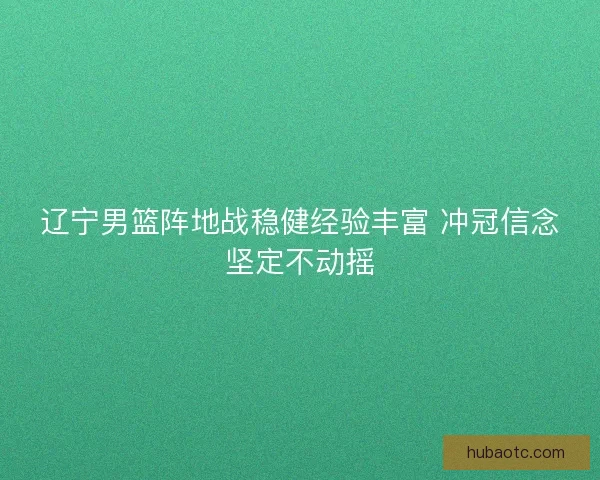 辽宁男篮阵地战稳健经验丰富 冲冠信念坚定不动摇
