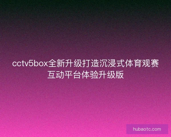 cctv5box全新升级打造沉浸式体育观赛互动平台体验升级版