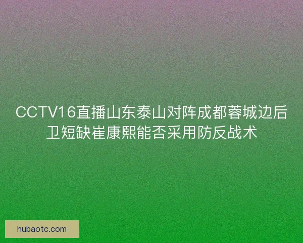 CCTV16直播山东泰山对阵成都蓉城边后卫短缺崔康熙能否采用防反战术