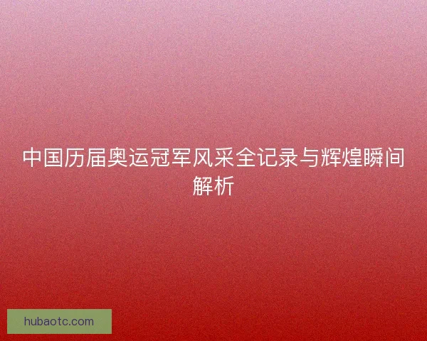 中国历届奥运冠军风采全记录与辉煌瞬间解析