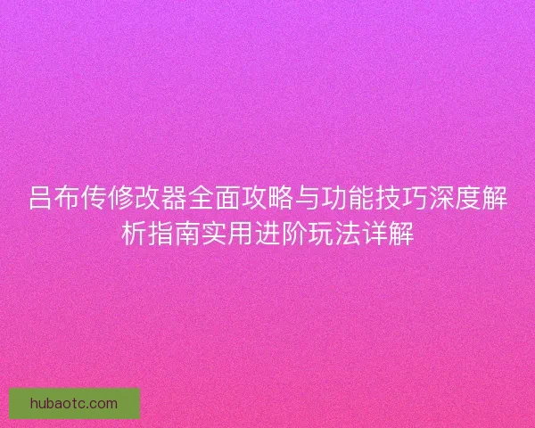 吕布传修改器全面攻略与功能技巧深度解析指南实用进阶玩法详解
