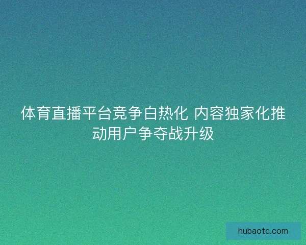 体育直播平台竞争白热化 内容独家化推动用户争夺战升级