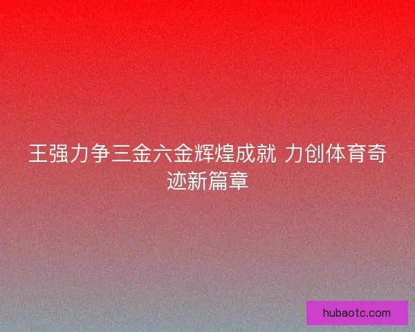 王强力争三金六金辉煌成就 力创体育奇迹新篇章 王强力争三金六金辉煌成就 力创体育奇迹新篇章
