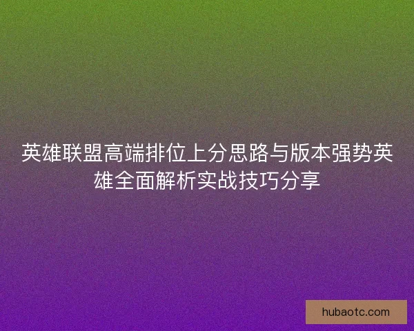 英雄联盟高端排位上分思路与版本强势英雄全面解析实战技巧分享 英雄联盟高端排位上分思路与版本强势英雄全面解析实战技巧分享