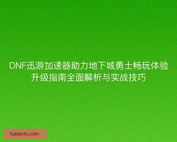 DNF迅游加速器助力地下城勇士畅玩体验升级指南全面解析与实战技巧 DNF迅游加速器助力地下城勇士畅玩体验升级指南全面解析与实战技巧